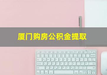 厦门购房公积金提取