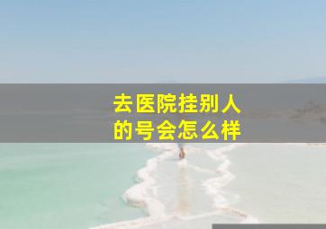 去医院挂别人的号会怎么样