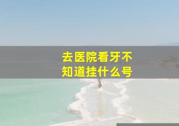 去医院看牙不知道挂什么号