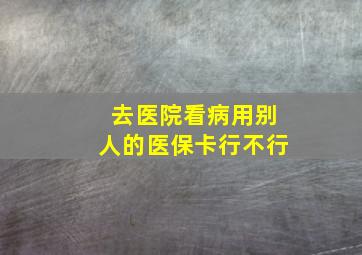 去医院看病用别人的医保卡行不行