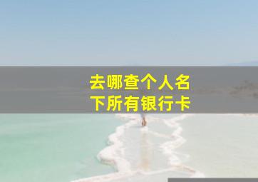 去哪查个人名下所有银行卡