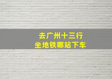 去广州十三行坐地铁哪站下车