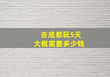 去成都玩5天大概需要多少钱