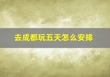 去成都玩五天怎么安排