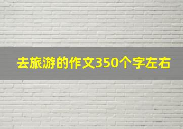 去旅游的作文350个字左右