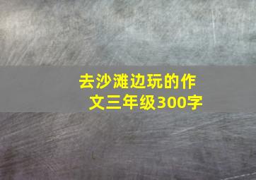 去沙滩边玩的作文三年级300字