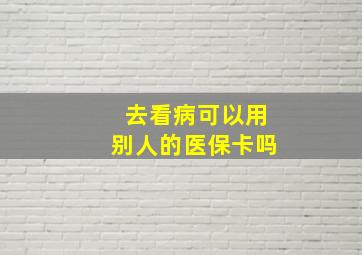 去看病可以用别人的医保卡吗