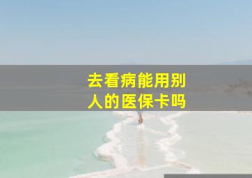 去看病能用别人的医保卡吗