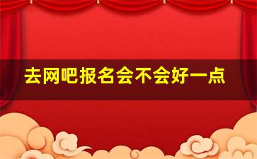 去网吧报名会不会好一点