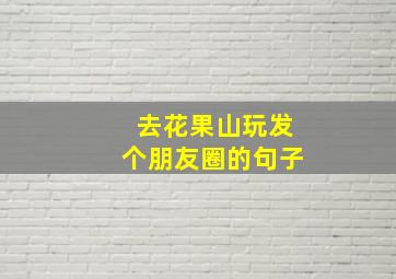 去花果山玩发个朋友圈的句子