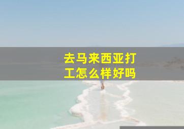 去马来西亚打工怎么样好吗