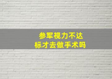 参军视力不达标才去做手术吗