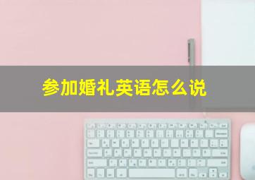 参加婚礼英语怎么说