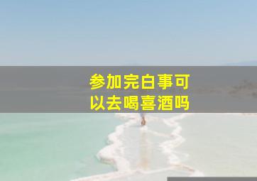 参加完白事可以去喝喜酒吗