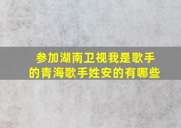 参加湖南卫视我是歌手的青海歌手姓安的有哪些