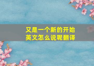 又是一个新的开始英文怎么说呢翻译