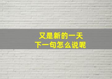 又是新的一天下一句怎么说呢