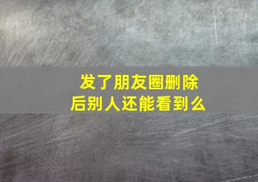 发了朋友圈删除后别人还能看到么