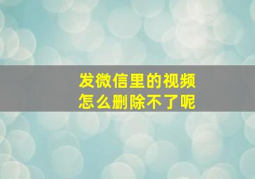 发微信里的视频怎么删除不了呢