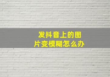 发抖音上的图片变模糊怎么办