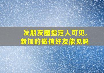 发朋友圈指定人可见,新加的微信好友能见吗