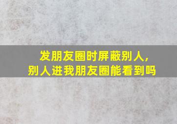 发朋友圈时屏蔽别人,别人进我朋友圈能看到吗