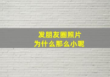 发朋友圈照片为什么那么小呢