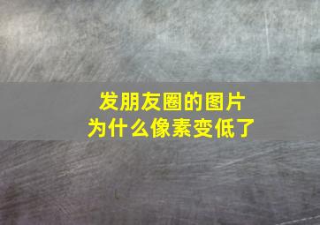 发朋友圈的图片为什么像素变低了