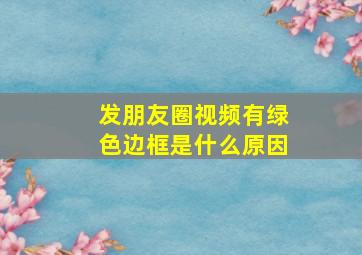 发朋友圈视频有绿色边框是什么原因