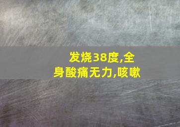 发烧38度,全身酸痛无力,咳嗽