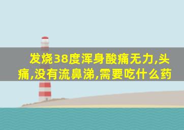 发烧38度浑身酸痛无力,头痛,没有流鼻涕,需要吃什么药