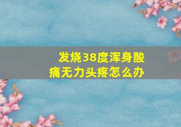 发烧38度浑身酸痛无力头疼怎么办