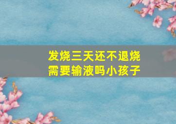 发烧三天还不退烧需要输液吗小孩子