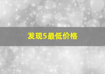 发现5最低价格