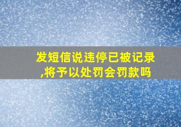 发短信说违停已被记录,将予以处罚会罚款吗