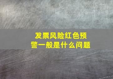 发票风险红色预警一般是什么问题