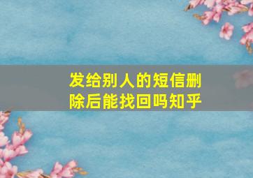 发给别人的短信删除后能找回吗知乎