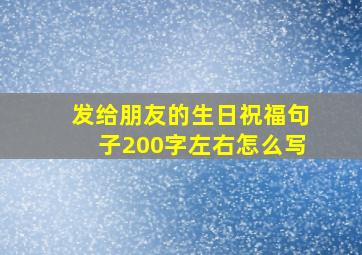 发给朋友的生日祝福句子200字左右怎么写