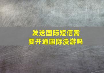 发送国际短信需要开通国际漫游吗