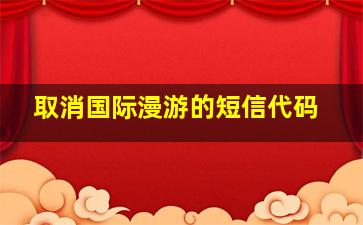 取消国际漫游的短信代码