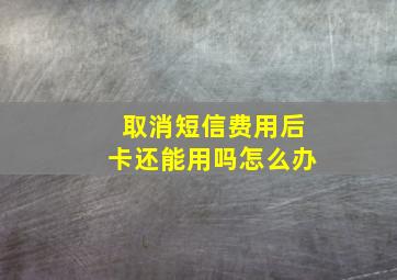 取消短信费用后卡还能用吗怎么办