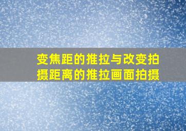 变焦距的推拉与改变拍摄距离的推拉画面拍摄