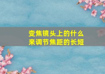 变焦镜头上的什么来调节焦距的长短