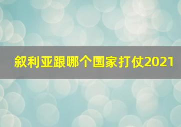 叙利亚跟哪个国家打仗2021