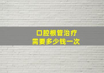 口腔根管治疗需要多少钱一次