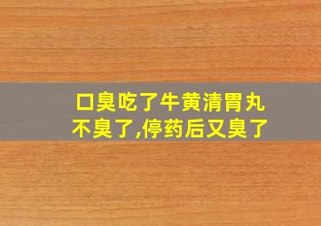 口臭吃了牛黄清胃丸不臭了,停药后又臭了