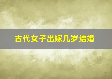 古代女子出嫁几岁结婚