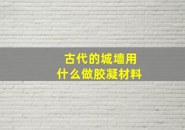 古代的城墙用什么做胶凝材料