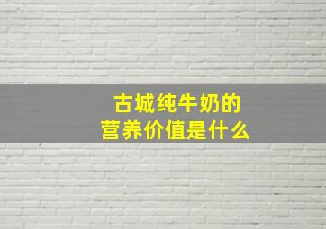 古城纯牛奶的营养价值是什么