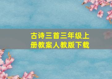 古诗三首三年级上册教案人教版下载